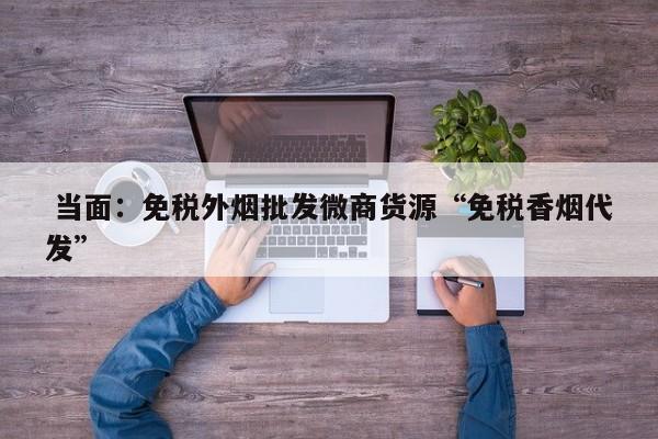  当面：免税外烟批发微商货源“免税香烟代发”-第1张图片-李嘉琪