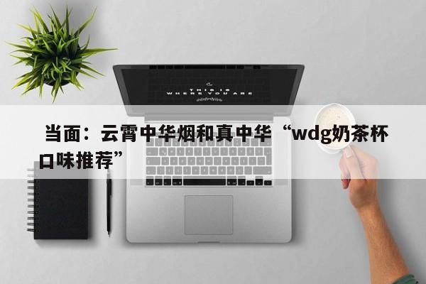  当面：云霄中华烟和真中华“wdg奶茶杯口味推荐”-第1张图片-李嘉琪