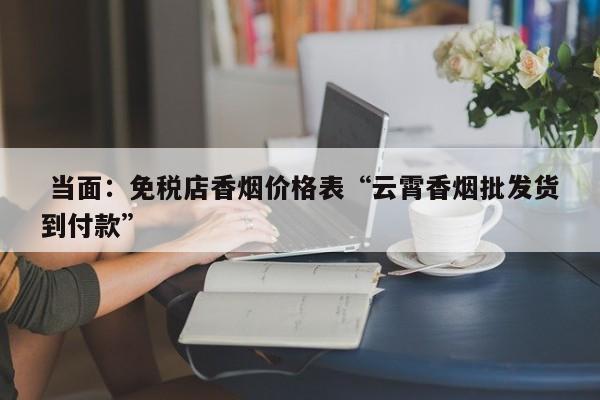  当面：免税店香烟价格表“云霄香烟批发货到付款”-第1张图片-天空网