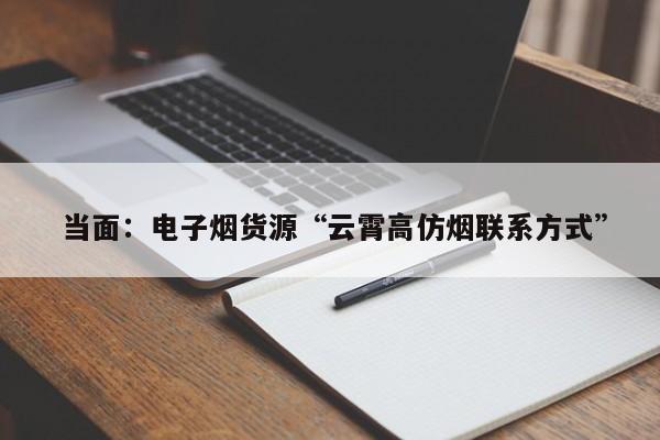  当面：电子烟货源“云霄高仿烟联系方式”-第1张图片-李嘉琪