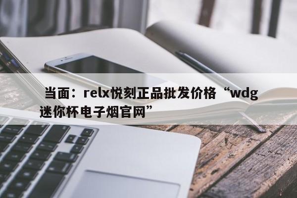  当面：relx悦刻正品批发价格“wdg迷你杯电子烟官网”-第1张图片-李嘉琪