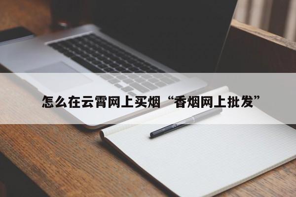  怎么在云霄网上买烟“香烟网上批发”-第1张图片-实现全球唯一