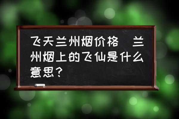 飞天兰州烟价格(兰州烟上的飞仙是什么意思？)