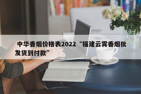  中华香烟价格表2022“福建云霄香烟批发货到付款”-第1张图片-实现全球唯一