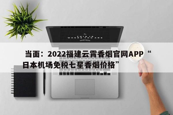  当面：2022福建云霄香烟官网APP“日本机场免税七星香烟价格”-第1张图片-免税香烟一手货源