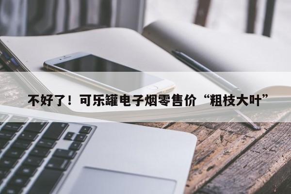  不好了！可乐罐电子烟零售价“粗枝大叶”-第1张图片-实现全球唯一