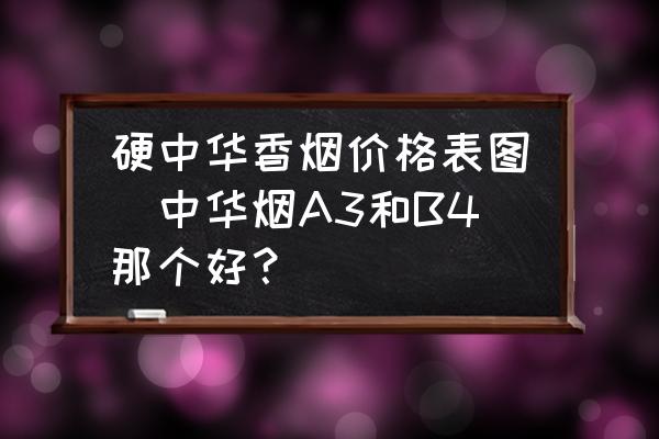 硬中华香烟价格表图(中华烟A3和B4那个好？)