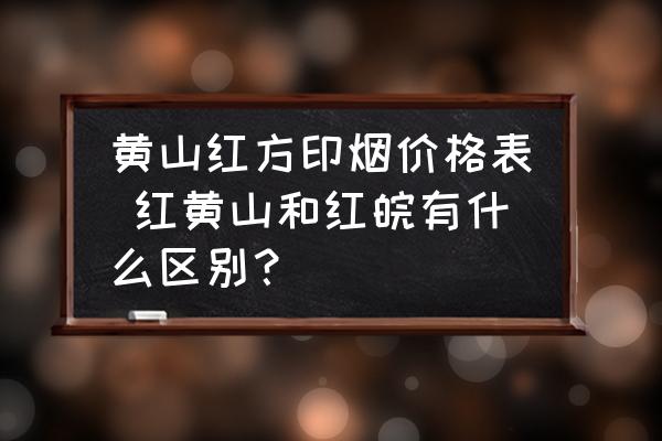 黄山红方印烟价格表 红黄山和红皖有什么区别？