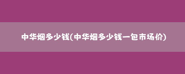 中华烟多少钱(中华烟多少钱一包市场价)