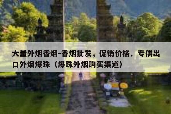 大量外烟香烟-香烟批发，促销价格、专供出口外烟爆珠（爆珠外烟购买渠道）