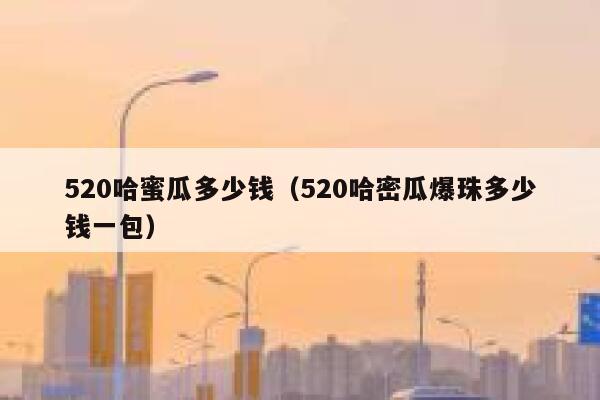 520哈蜜瓜多少钱（520哈密瓜爆珠多少钱一包）