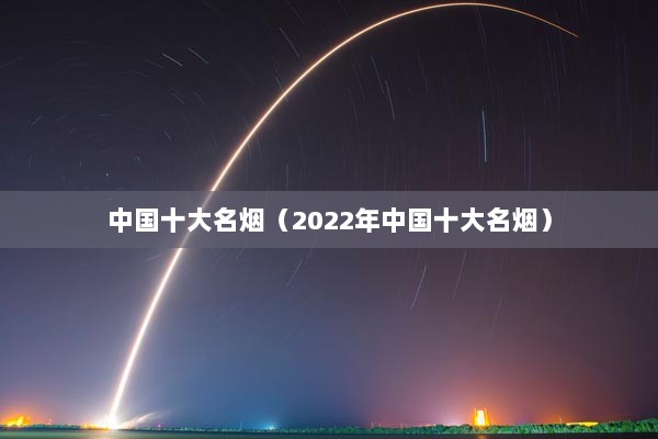 中国十大名烟（2022年中国十大名烟）