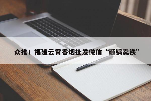  众推！福建云霄香烟批发微信“砸锅卖铁”-第1张图片-字谜网