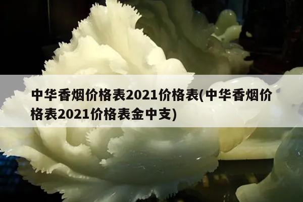 中华香烟价格表2021价格表(中华香烟价格表2021价格表金中支)