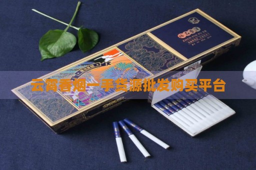 云霄香烟国烟一手货源_云霄香烟多少钱一包_云霄香烟一手货源技巧