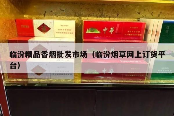 临汾精品香烟批发市场(临汾烟草网上订货平台)-第2张图片-香烟批发平台