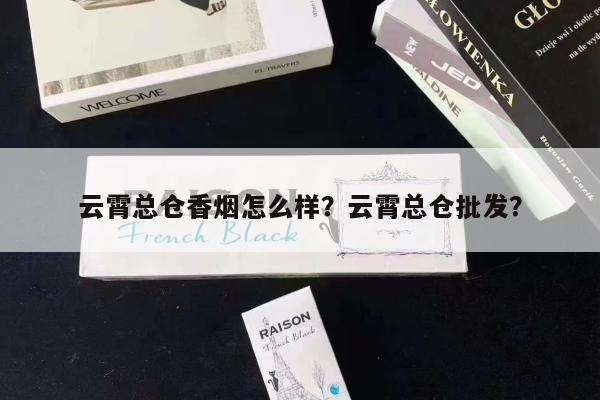 云霄总仓香烟怎么样？云霄总仓批发？-第4张图片-香烟批发平台