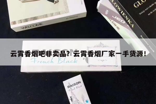 云霄香烟吧非卖品?云霄香烟厂家一手货源!-第3张图片-香烟批发平台