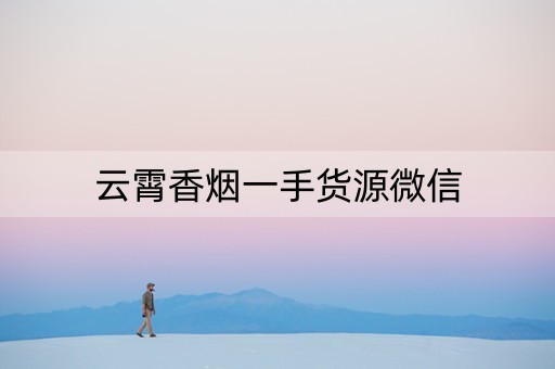 云霄香烟一手货源微信(云霄香烟一手货源批发)