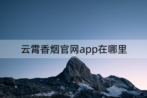 云霄香烟官网app在哪里(云霄香烟官网app在哪里云霄香烟官网app软件)