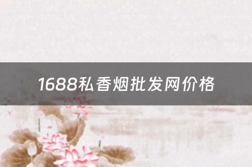 1688私香烟批发网价格 1688私香烟批发一手货源
