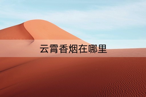 云霄香烟在哪里(云霄香烟在哪里买)