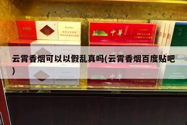 云霄香烟可以以云霄乱真吗(云霄香烟百度贴吧)-第5张图片-香烟批发平台