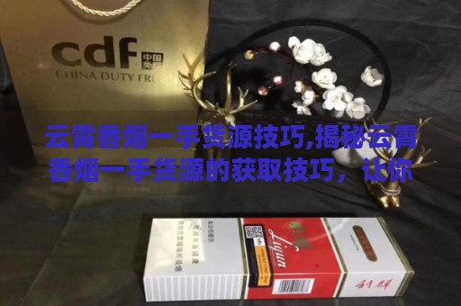 云霄香烟一手货源技巧,揭秘云霄香烟一手货源的获取技巧，让你轻松成为烟草行业的大咖！-第4张图片-香烟批发平台