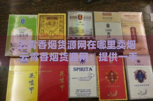 云霄香烟货源网在哪里卖烟,云霄香烟货源网：提供一手货源，让你轻松享受高品质香烟-第2张图片-香烟批发平台