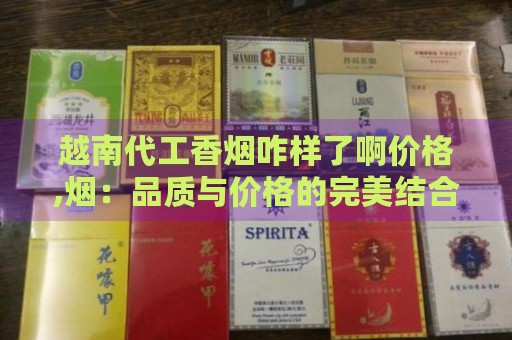 越南代工香烟咋样了啊价格,烟：品质与价格的完美结合！-第6张图片-香烟批发平台