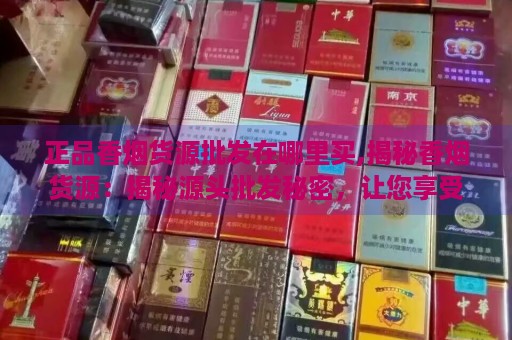 正品香烟货源批发在哪里买,揭秘香烟货源：揭秘源头批发秘密，让您享受优质香烟！-第4张图片-香烟批发平台