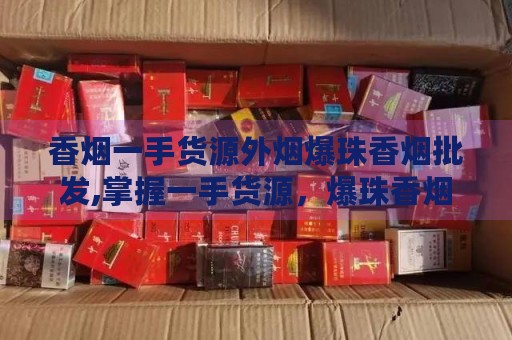 香烟一手货源外烟爆珠香烟批发,掌握一手货源，爆珠香烟批发开启财富新篇章！-第3张图片-香烟批发平台