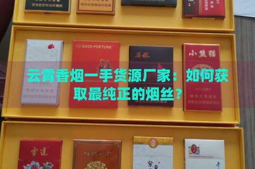 云霄香烟一手货源厂家：如何获取最纯正的烟丝？-第5张图片-香烟批发平台