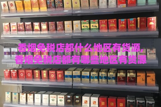 香烟免税店都什么地区有货源,香烟免税店都有哪些地区有货源？-第2张图片-香烟批发平台