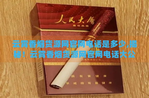 云霄香烟货源网官网电话是多少,揭秘！云霄香烟货源网官网电话大公开，你竟然不知道？-第3张图片-香烟批发平台