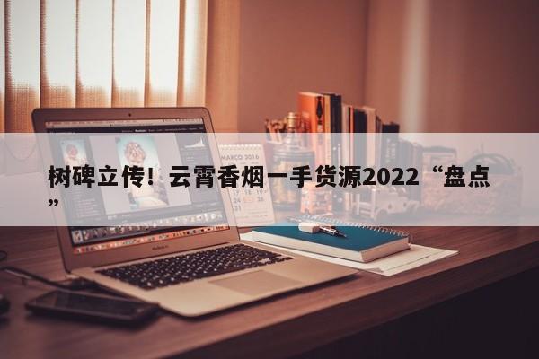 树碑立传！云霄香烟一手货源2022“盘点”-第1张图片-统一网