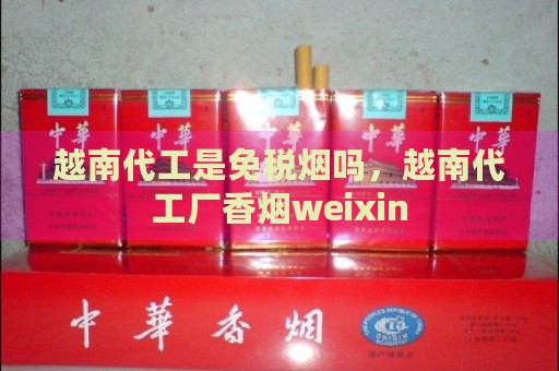 越南代工是免税烟吗，越南代工厂香烟weixin-第2张图片-香烟批发平台