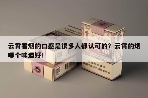 云霄香烟的口感是很多人都认可的？云霄的烟哪个味道好！-第2张图片-香烟批发平台