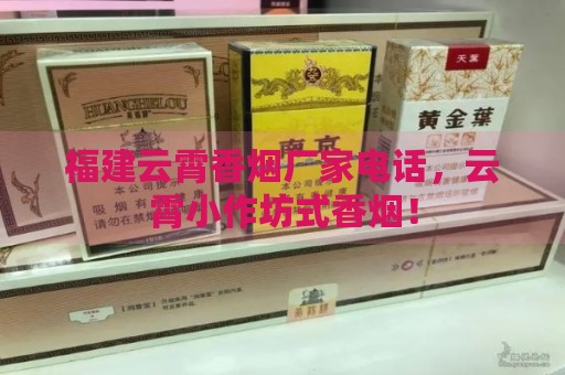 福建云霄香烟厂家电话，云霄小作坊式香烟！-第2张图片-香烟批发平台