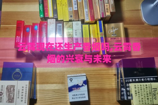 云霄现在还生产香烟吗,云霄香烟的兴衰与未来-第3张图片-香烟批发平台