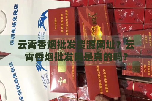 云霄香烟批发货源网址？云霄香烟批发网是真的吗？-第1张图片-香烟批发平台