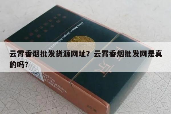 云霄香烟批发货源网址？云霄香烟批发网是真的吗？-第2张图片-香烟批发平台