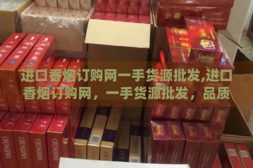 进口香烟订购网一手货源批发,进口香烟订购网，一手货源批发，品质之选，盈利无限！-第3张图片-香烟批发平台