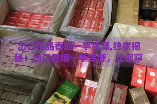 出口正品香烟一手货源,独家揭秘：出口香烟一手货源，让您享受前所未有的烟草盛宴！-第8张图片-香烟批发平台