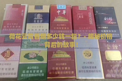 荷花云霄香烟多少钱一包？- 揭秘价格背后的故事！-第5张图片-香烟批发平台